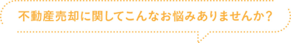 不動産売却に関してこんなお悩みありませんか?