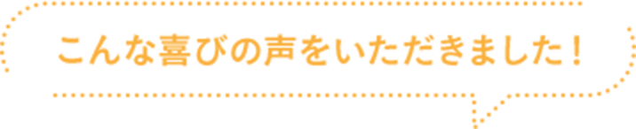 こんな喜びの声をいただきました!